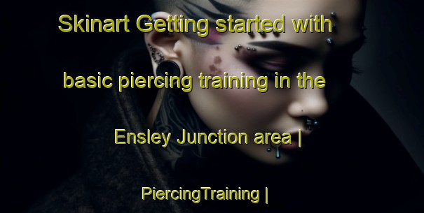Skinart Getting started with basic piercing training in the Ensley Junction area | PiercingTraining | PiercingClasses | SkinartTraining-United States